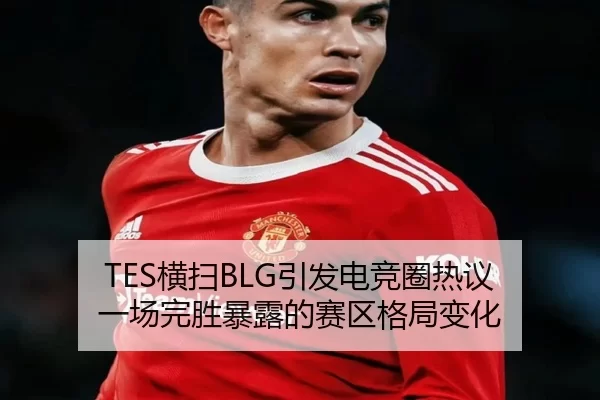 TES横扫BLG引发电竞圈热议 一场完胜暴露的赛区格局变化