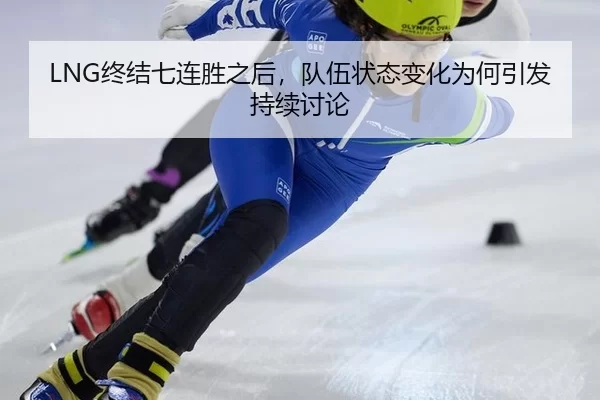 LNG终结七连胜之后，队伍状态变化为何引发持续讨论
